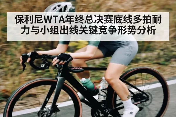 保利尼WTA年终总决赛底线多拍耐力与小组出线关键竞争形势分析（RayGaming）